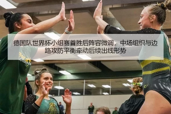 德国队世界杯小组赛首胜后阵容微调，中场组织与边路攻防平衡牵动后续出线形势